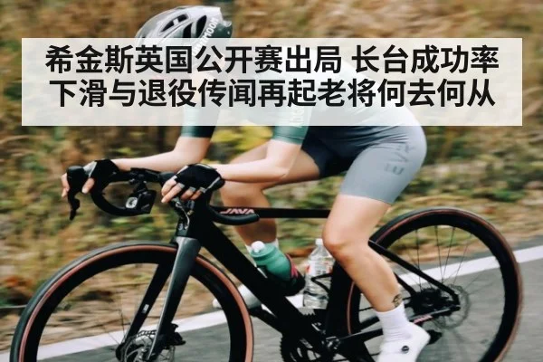 希金斯英国公开赛出局 长台成功率下滑与退役传闻再起老将何去何从
